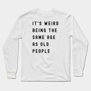 It's Weird Being The Same Age As Old People Long Sleeve T-Shirt